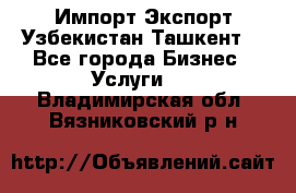 Импорт-Экспорт Узбекистан Ташкент  - Все города Бизнес » Услуги   . Владимирская обл.,Вязниковский р-н